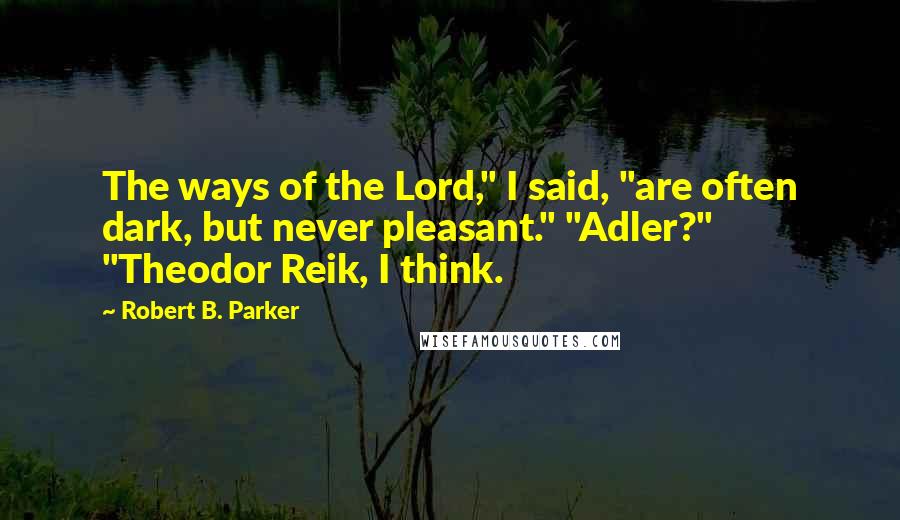 Robert B. Parker Quotes: The ways of the Lord," I said, "are often dark, but never pleasant." "Adler?" "Theodor Reik, I think.