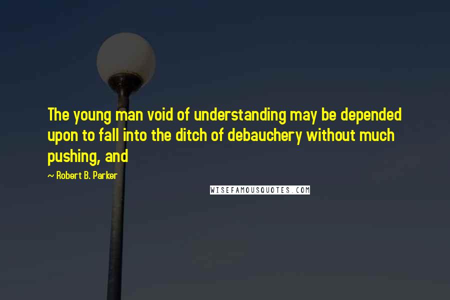 Robert B. Parker Quotes: The young man void of understanding may be depended upon to fall into the ditch of debauchery without much pushing, and