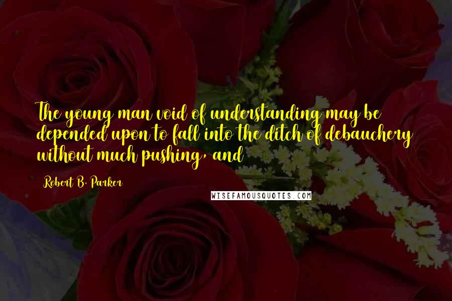 Robert B. Parker Quotes: The young man void of understanding may be depended upon to fall into the ditch of debauchery without much pushing, and