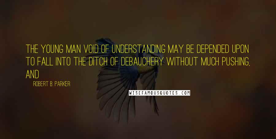 Robert B. Parker Quotes: The young man void of understanding may be depended upon to fall into the ditch of debauchery without much pushing, and