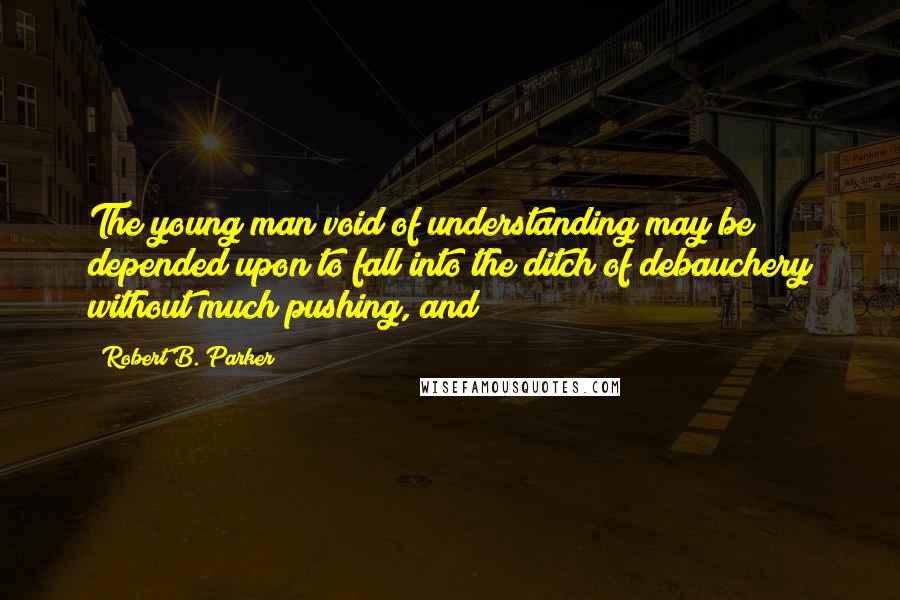Robert B. Parker Quotes: The young man void of understanding may be depended upon to fall into the ditch of debauchery without much pushing, and