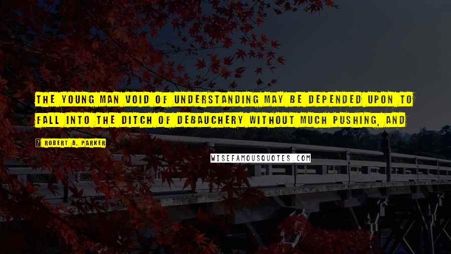 Robert B. Parker Quotes: The young man void of understanding may be depended upon to fall into the ditch of debauchery without much pushing, and
