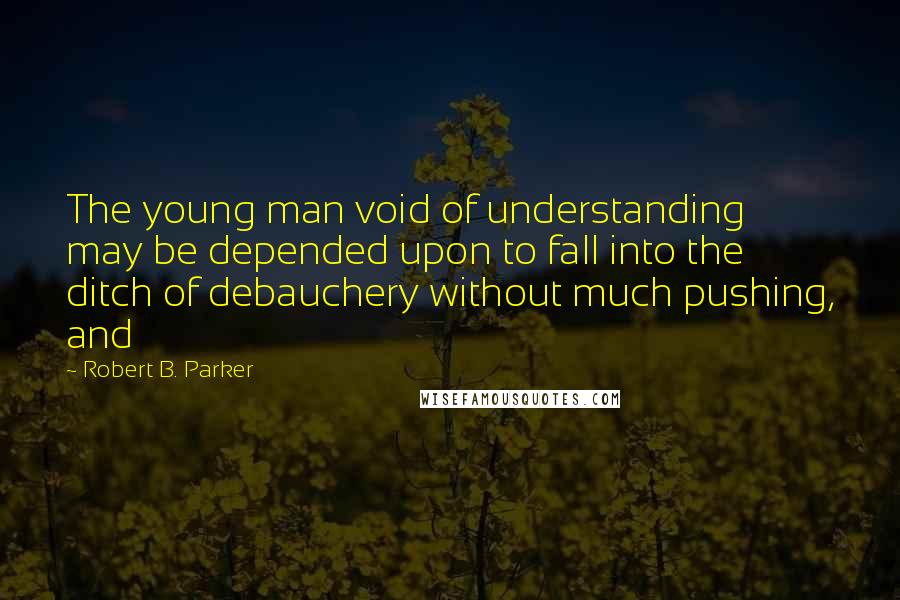Robert B. Parker Quotes: The young man void of understanding may be depended upon to fall into the ditch of debauchery without much pushing, and
