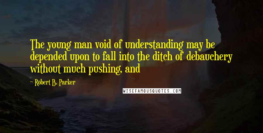 Robert B. Parker Quotes: The young man void of understanding may be depended upon to fall into the ditch of debauchery without much pushing, and