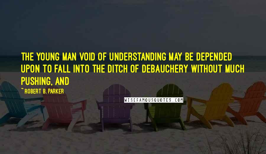 Robert B. Parker Quotes: The young man void of understanding may be depended upon to fall into the ditch of debauchery without much pushing, and
