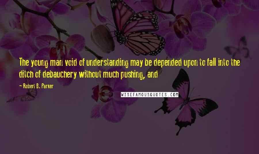 Robert B. Parker Quotes: The young man void of understanding may be depended upon to fall into the ditch of debauchery without much pushing, and