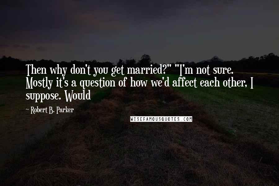 Robert B. Parker Quotes: Then why don't you get married?" "I'm not sure. Mostly it's a question of how we'd affect each other, I suppose. Would