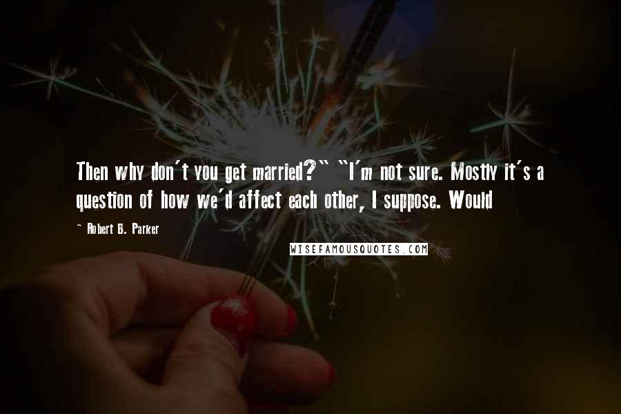 Robert B. Parker Quotes: Then why don't you get married?" "I'm not sure. Mostly it's a question of how we'd affect each other, I suppose. Would