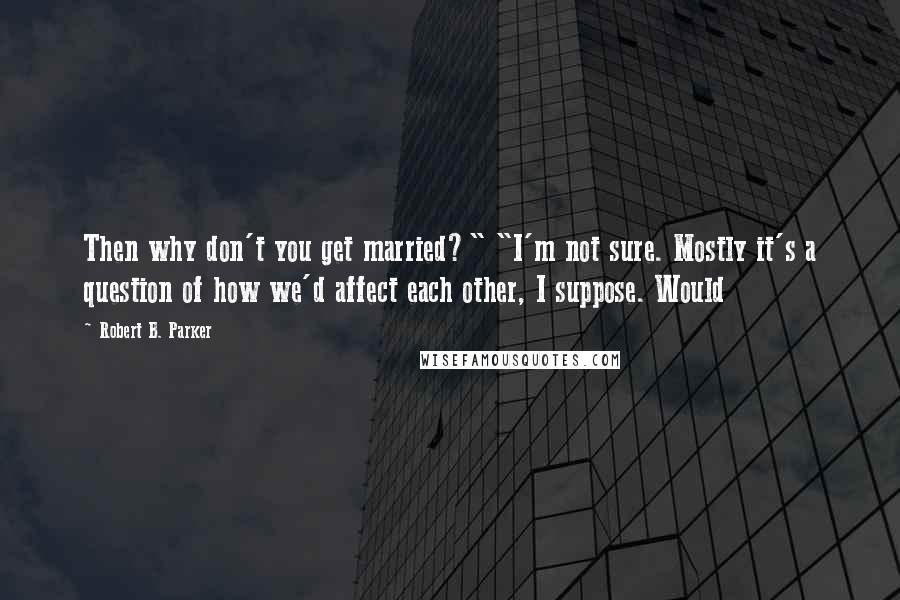 Robert B. Parker Quotes: Then why don't you get married?" "I'm not sure. Mostly it's a question of how we'd affect each other, I suppose. Would