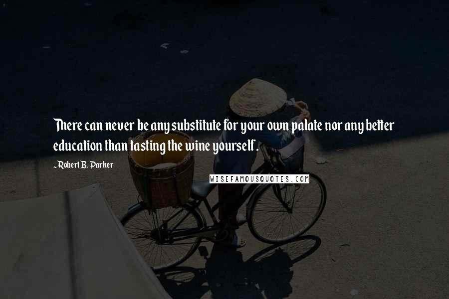 Robert B. Parker Quotes: There can never be any substitute for your own palate nor any better education than tasting the wine yourself.