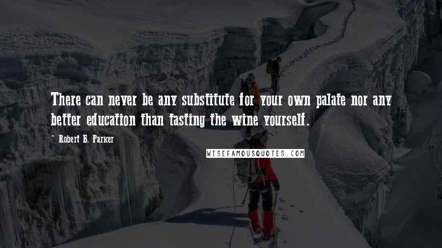 Robert B. Parker Quotes: There can never be any substitute for your own palate nor any better education than tasting the wine yourself.