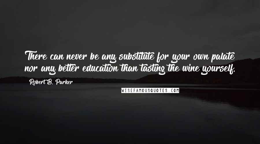 Robert B. Parker Quotes: There can never be any substitute for your own palate nor any better education than tasting the wine yourself.