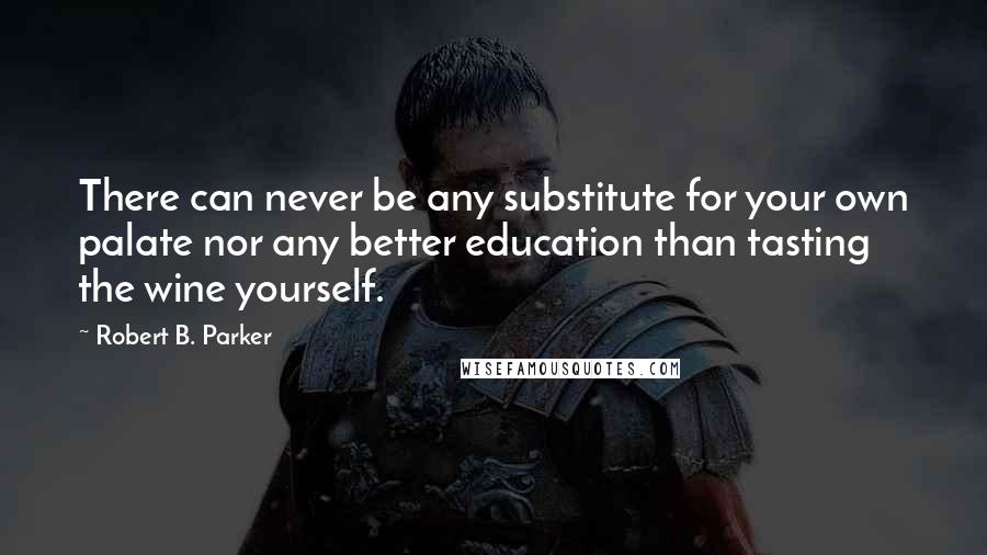 Robert B. Parker Quotes: There can never be any substitute for your own palate nor any better education than tasting the wine yourself.