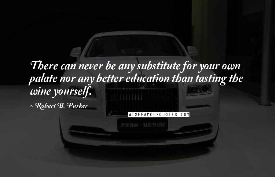 Robert B. Parker Quotes: There can never be any substitute for your own palate nor any better education than tasting the wine yourself.