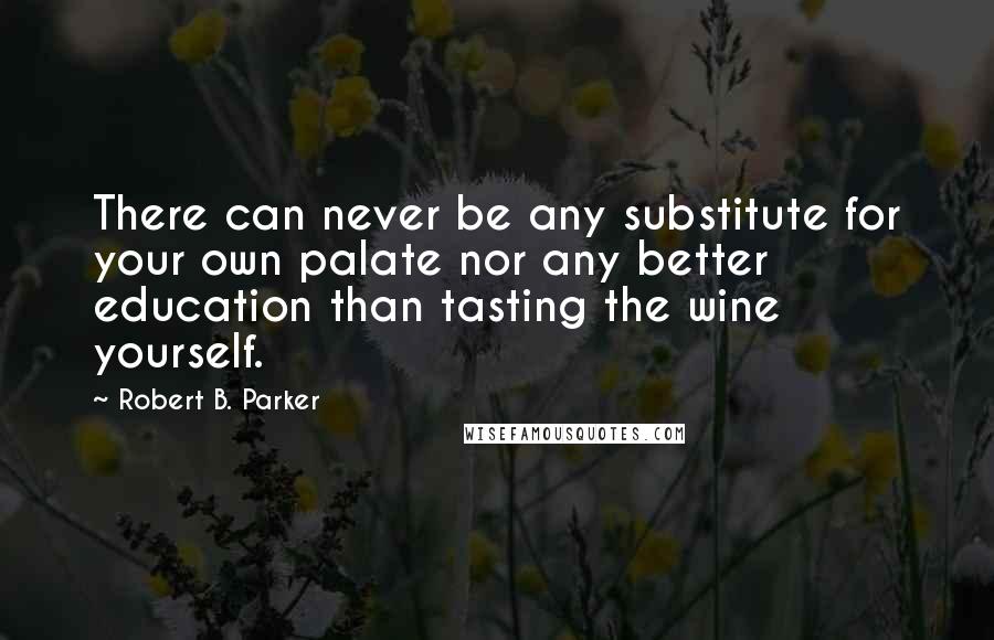 Robert B. Parker Quotes: There can never be any substitute for your own palate nor any better education than tasting the wine yourself.