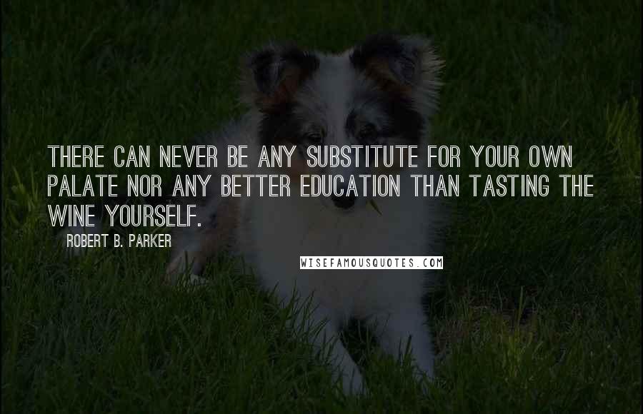 Robert B. Parker Quotes: There can never be any substitute for your own palate nor any better education than tasting the wine yourself.