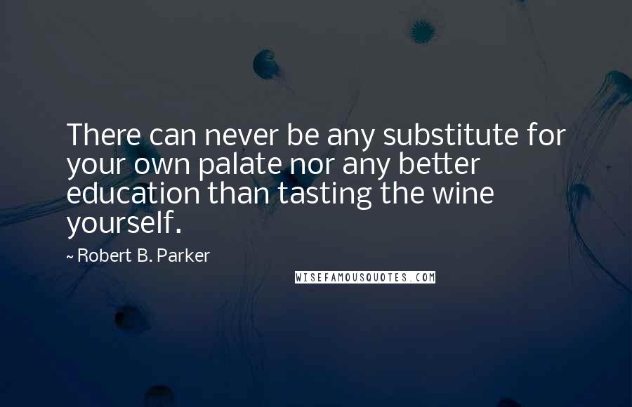 Robert B. Parker Quotes: There can never be any substitute for your own palate nor any better education than tasting the wine yourself.