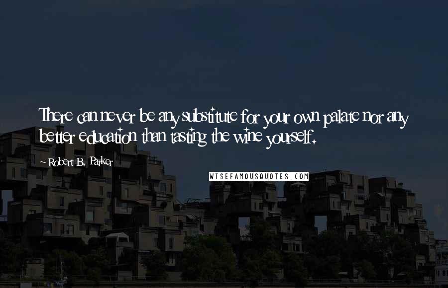 Robert B. Parker Quotes: There can never be any substitute for your own palate nor any better education than tasting the wine yourself.