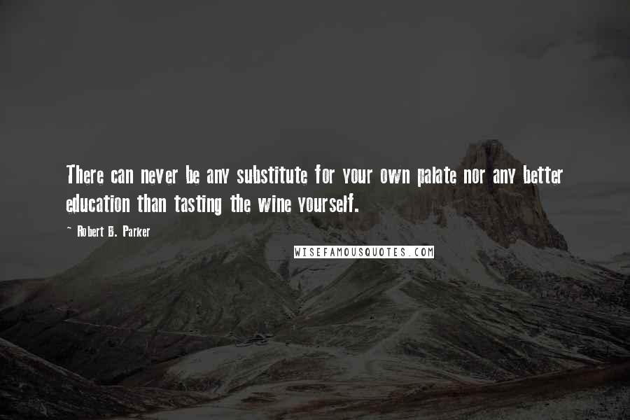 Robert B. Parker Quotes: There can never be any substitute for your own palate nor any better education than tasting the wine yourself.