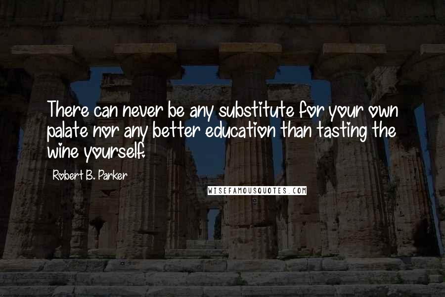 Robert B. Parker Quotes: There can never be any substitute for your own palate nor any better education than tasting the wine yourself.