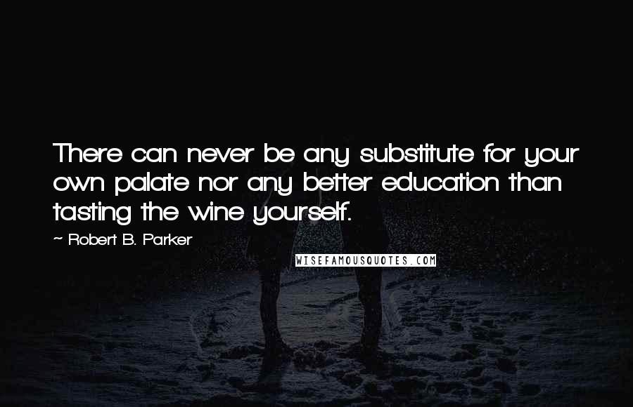 Robert B. Parker Quotes: There can never be any substitute for your own palate nor any better education than tasting the wine yourself.