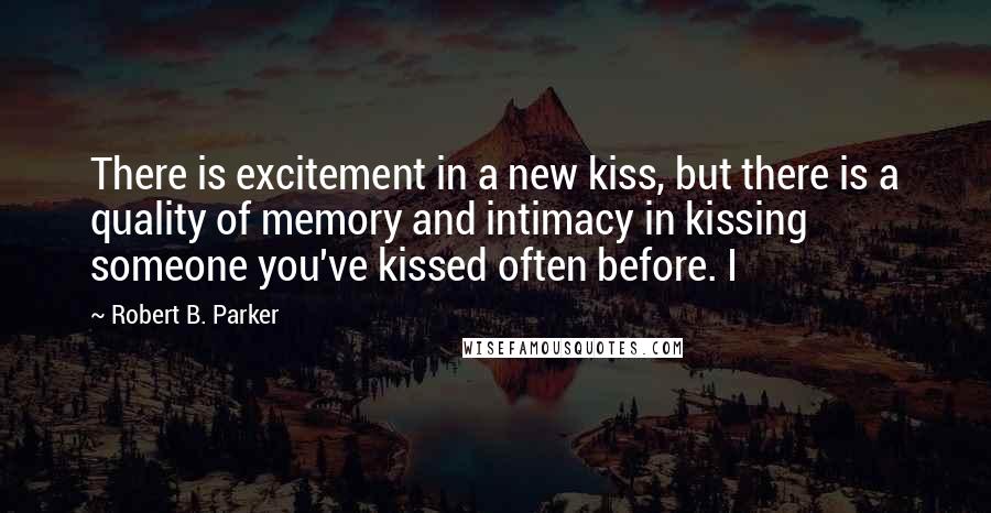 Robert B. Parker Quotes: There is excitement in a new kiss, but there is a quality of memory and intimacy in kissing someone you've kissed often before. I