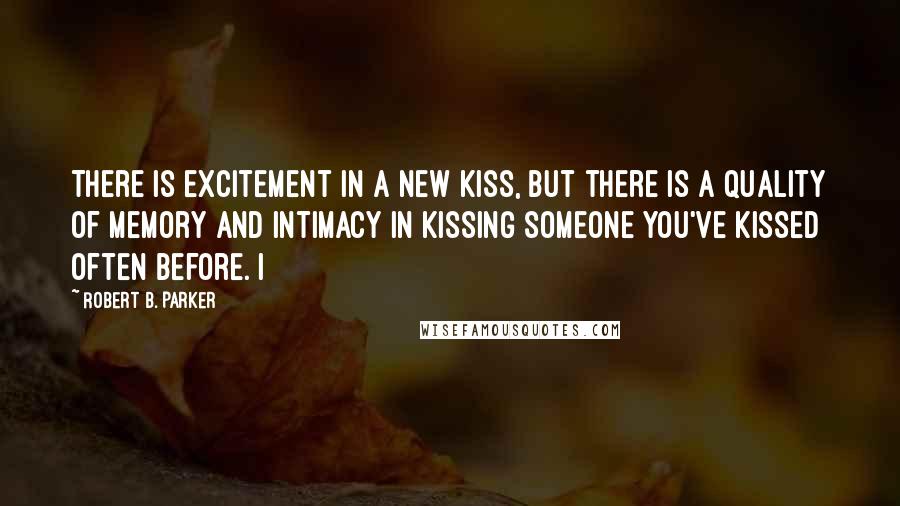 Robert B. Parker Quotes: There is excitement in a new kiss, but there is a quality of memory and intimacy in kissing someone you've kissed often before. I