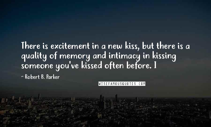 Robert B. Parker Quotes: There is excitement in a new kiss, but there is a quality of memory and intimacy in kissing someone you've kissed often before. I