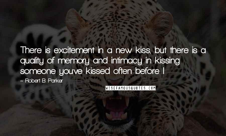 Robert B. Parker Quotes: There is excitement in a new kiss, but there is a quality of memory and intimacy in kissing someone you've kissed often before. I