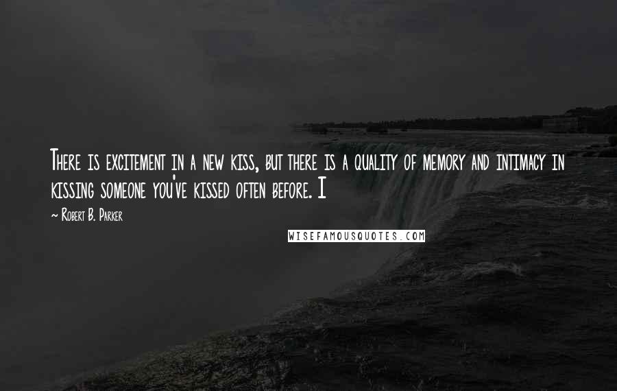 Robert B. Parker Quotes: There is excitement in a new kiss, but there is a quality of memory and intimacy in kissing someone you've kissed often before. I