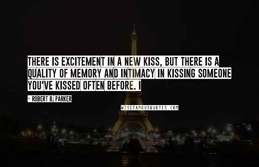 Robert B. Parker Quotes: There is excitement in a new kiss, but there is a quality of memory and intimacy in kissing someone you've kissed often before. I