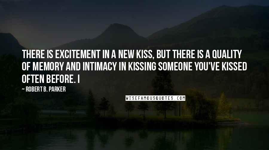 Robert B. Parker Quotes: There is excitement in a new kiss, but there is a quality of memory and intimacy in kissing someone you've kissed often before. I