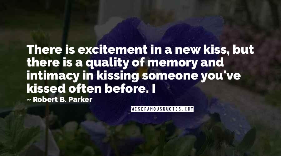 Robert B. Parker Quotes: There is excitement in a new kiss, but there is a quality of memory and intimacy in kissing someone you've kissed often before. I