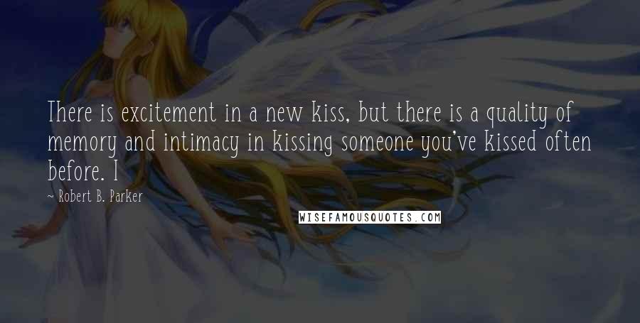 Robert B. Parker Quotes: There is excitement in a new kiss, but there is a quality of memory and intimacy in kissing someone you've kissed often before. I