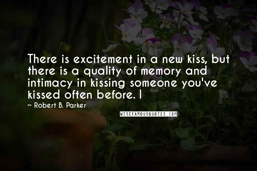 Robert B. Parker Quotes: There is excitement in a new kiss, but there is a quality of memory and intimacy in kissing someone you've kissed often before. I