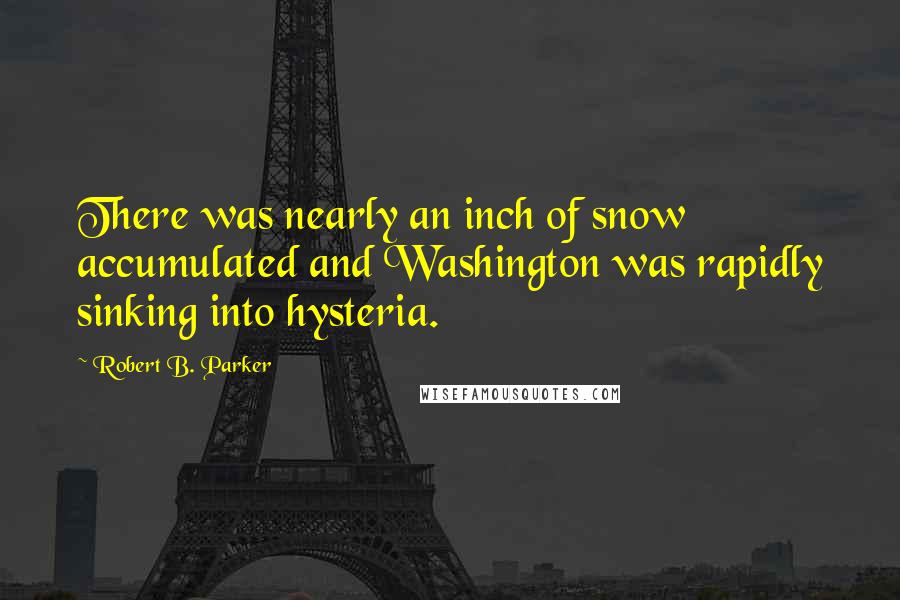 Robert B. Parker Quotes: There was nearly an inch of snow accumulated and Washington was rapidly sinking into hysteria.