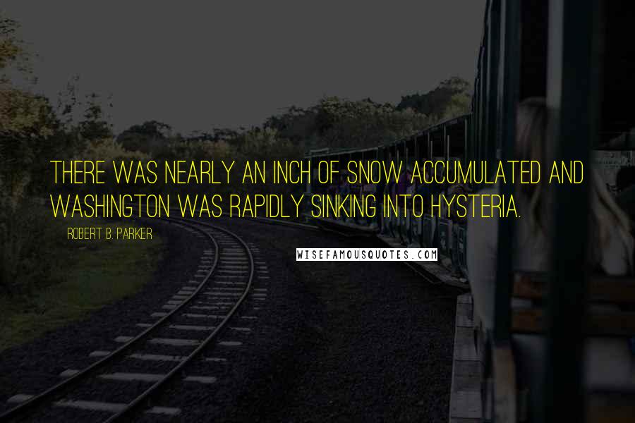 Robert B. Parker Quotes: There was nearly an inch of snow accumulated and Washington was rapidly sinking into hysteria.