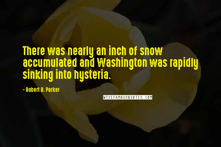 Robert B. Parker Quotes: There was nearly an inch of snow accumulated and Washington was rapidly sinking into hysteria.