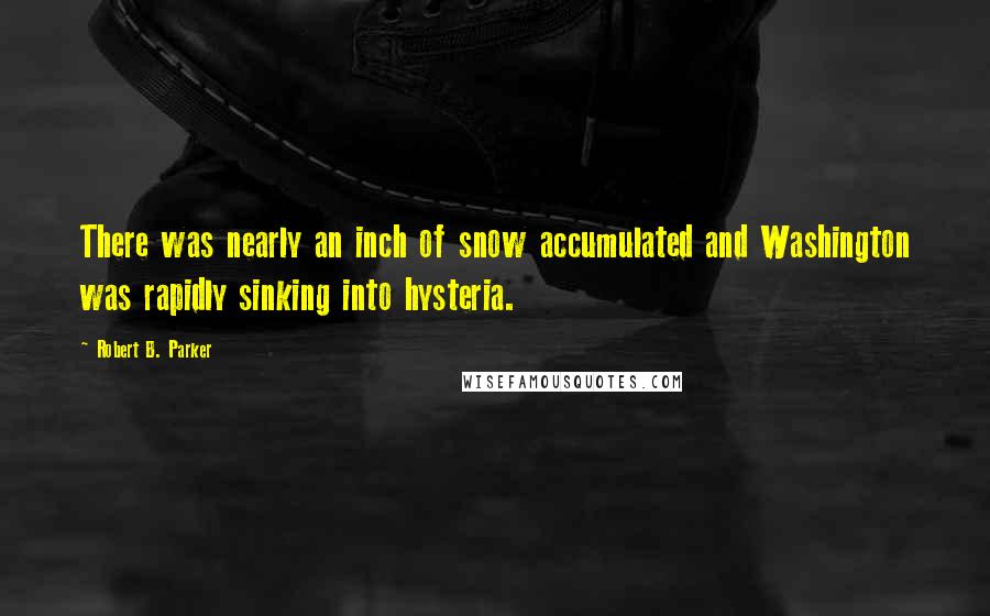 Robert B. Parker Quotes: There was nearly an inch of snow accumulated and Washington was rapidly sinking into hysteria.