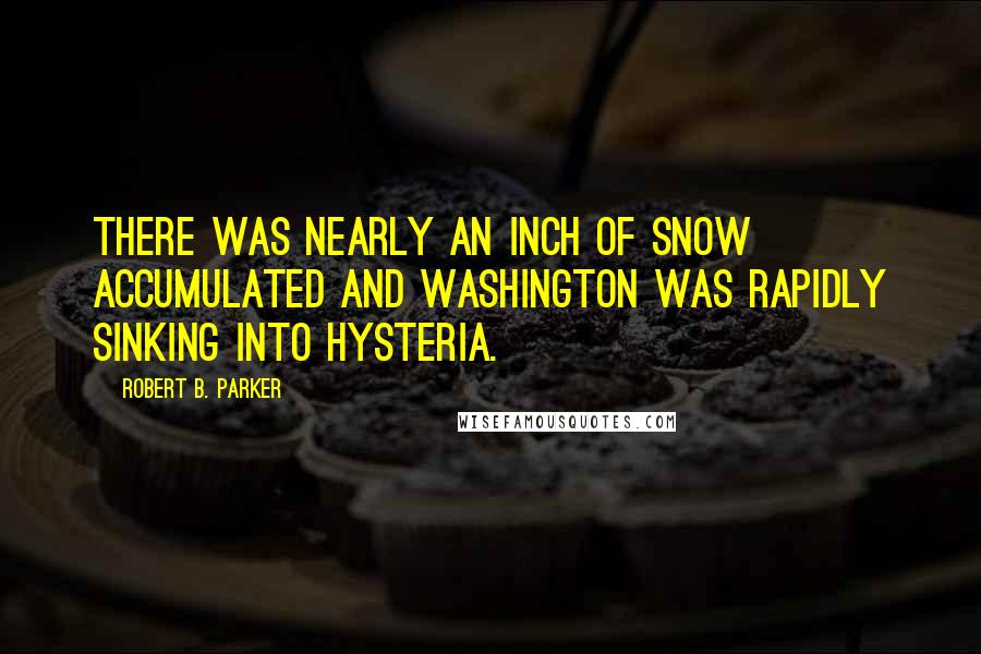 Robert B. Parker Quotes: There was nearly an inch of snow accumulated and Washington was rapidly sinking into hysteria.