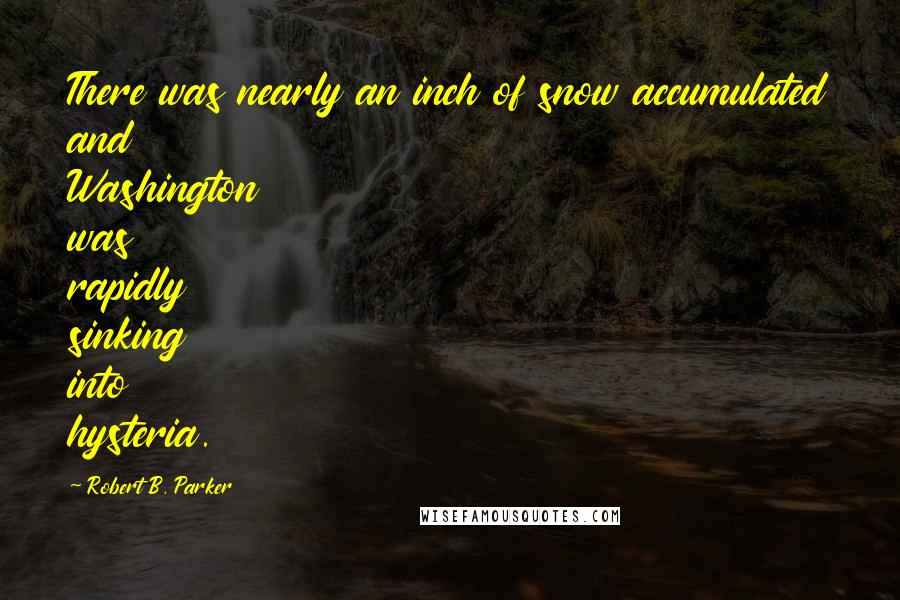 Robert B. Parker Quotes: There was nearly an inch of snow accumulated and Washington was rapidly sinking into hysteria.
