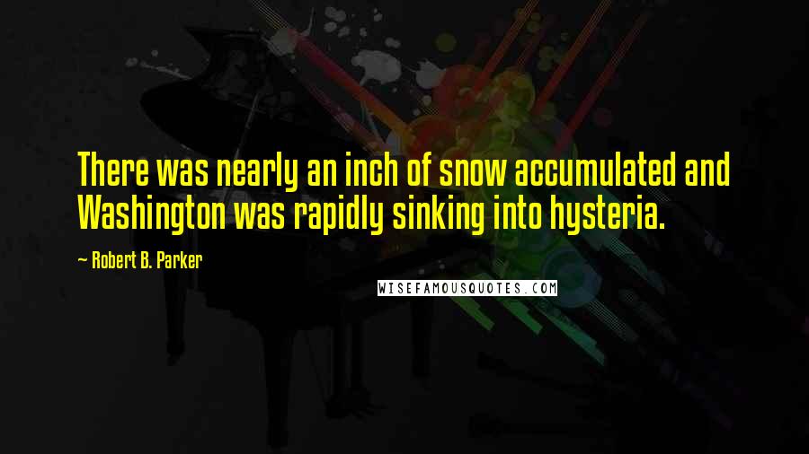 Robert B. Parker Quotes: There was nearly an inch of snow accumulated and Washington was rapidly sinking into hysteria.