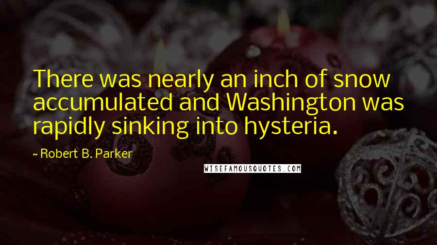 Robert B. Parker Quotes: There was nearly an inch of snow accumulated and Washington was rapidly sinking into hysteria.