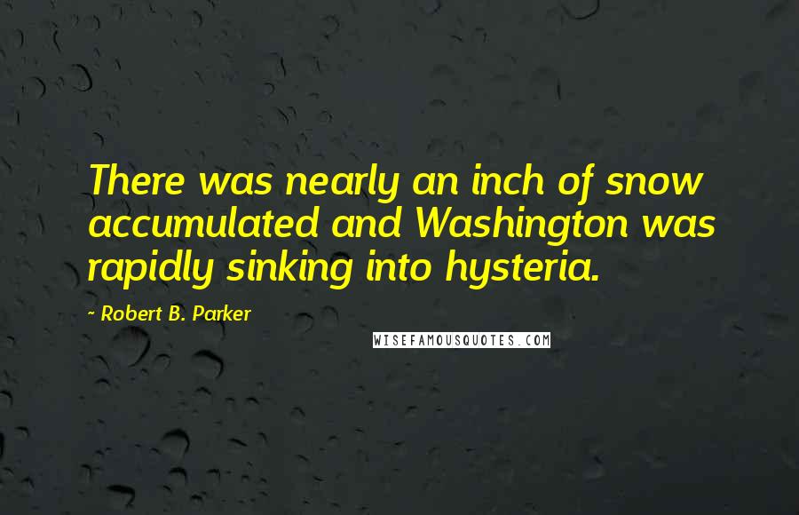 Robert B. Parker Quotes: There was nearly an inch of snow accumulated and Washington was rapidly sinking into hysteria.
