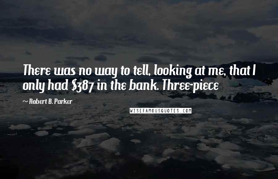 Robert B. Parker Quotes: There was no way to tell, looking at me, that I only had $387 in the bank. Three-piece