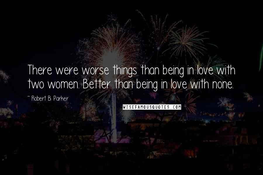 Robert B. Parker Quotes: There were worse things than being in love with two women. Better than being in love with none.