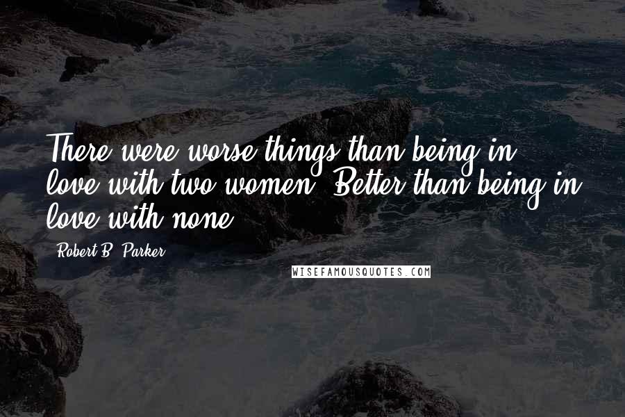 Robert B. Parker Quotes: There were worse things than being in love with two women. Better than being in love with none.