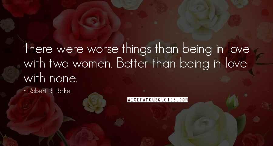 Robert B. Parker Quotes: There were worse things than being in love with two women. Better than being in love with none.