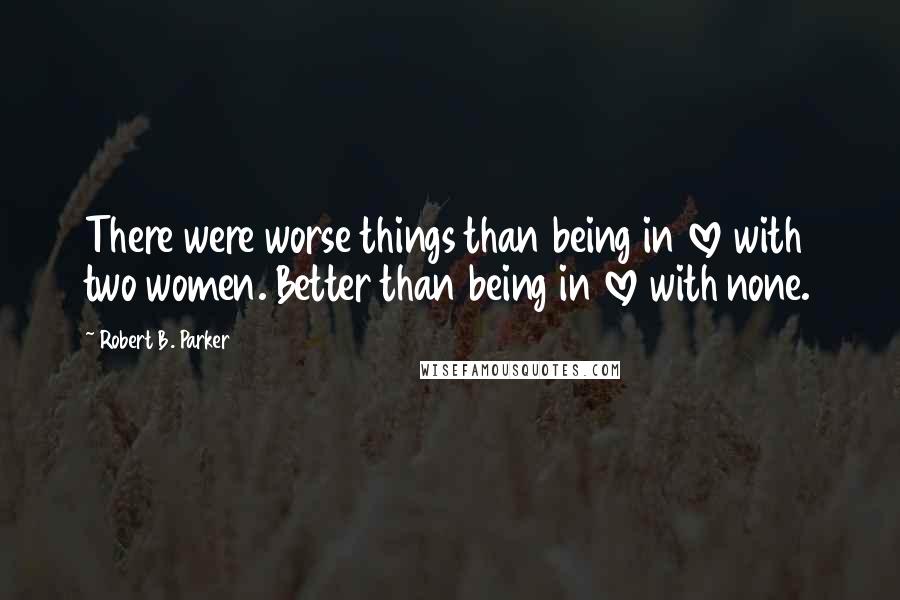 Robert B. Parker Quotes: There were worse things than being in love with two women. Better than being in love with none.