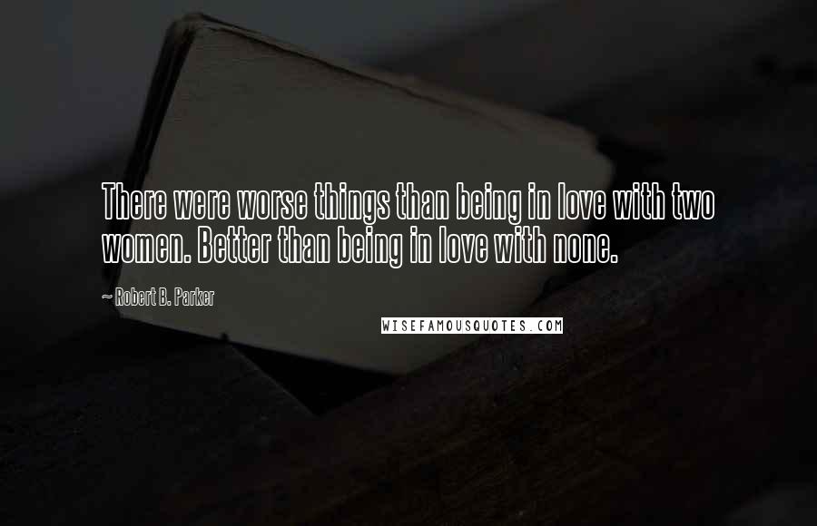 Robert B. Parker Quotes: There were worse things than being in love with two women. Better than being in love with none.